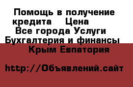 Помощь в получение кредита! › Цена ­ 777 - Все города Услуги » Бухгалтерия и финансы   . Крым,Евпатория